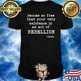 Become So Free That Your Very Existence Is An Act Of Rebellion Shirt