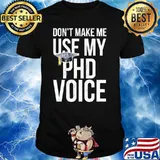 Don’t Make Me Use My Phd Voice Shirt