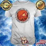 Everything Will Kill You So Choose Something Fun Fireball Shirt