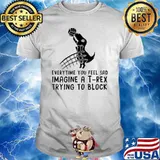 Everytime You Feel Sad Imagine A T Rex Trying To Block Shirt