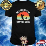 Fish Too Much Can't Be Done Fishing Vintage Shirt