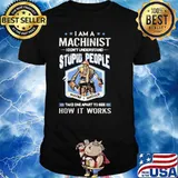 I am a machinist i dont understand stupid people maybe i should take one apart to see how it works skull shirt