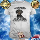 I Don't Have An Attitude Problem You Have A Problem With My Attitude And That's Not My Problem Dog Shirt