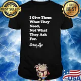 I Give Them What they Need, Not What They Ask For - Scrub Life T-Shirt