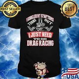 I googled my symptoms turns out I just need to go Drag racing shirt