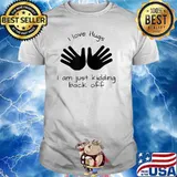 I love hugs I am just kidding back off T-Shirt