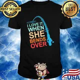 I love it when she bends over fishing shirt