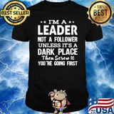 I'm a Leader not a follower Unless It's a Dark place then screw it you're going first shirt