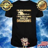 I'm Here Because I Was Told There Would Be Dragons Sarcasm T-Shirt