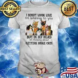 I might look like im listening to you but in my head im thinking about getting more cats shirt