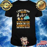 I Only Drink Beer On Two Occasions When I'm At The Campsite And When I'm Not Shirt