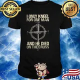 I Only Kneel For One Man And He Died On The Cross Shirt