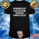 I've Bypassed Crazy Slid By Insane And I'm On My Way Straight To Psycho shirt