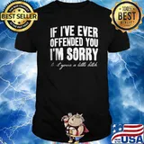 If I've Ever Offended You I'm Sorry That Your A Little Bitch shirt