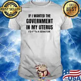 If I Wanted The Government In My Uterus I'd F..k A Senator T-Shirt