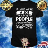 If Lying Were A Job A Lot Of People Would Go To Work Right Now Shirt