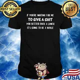 If You're Waiting For Me To Give A Shit You Better Pack A Lunch It's Going To Be A While Shirt