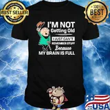 I’m not getting old I just can’t remember stuff because my brain is full shirt