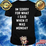 Im sorry for what i said when it was monday shirt