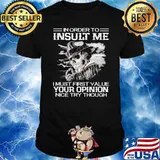 In order to insult me i must first value your opinion nice try though skull shirt