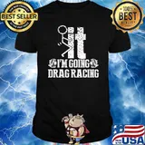 It I'm going Drag Racing sex shirt