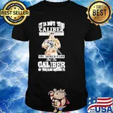 It is not the caliber of the weapon you should fear shirt