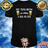 Just Tested Positive For Needing A Cold Ass Beer T-Shirt