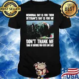 MEMORIAL DAY IS FOR THEM VETERANS DAY IS FOR ME DONT THANK ME THANK MY BROTHERS AND SISTERS WHO EVER CAME BACK SHIRT