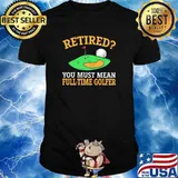 Retired You Must Mean Full Time Golfer Shirt