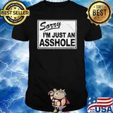 SORRY I'M JUST AN ASSHOLE SHIRT