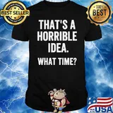Thats a horrible idea what time shirt