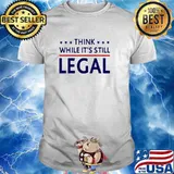 Think while it’s still legal shirt