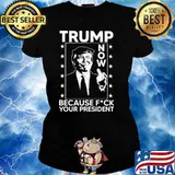 Trump now because fck your president s Ladies tee