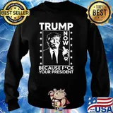 Trump now because fck your president s Sweater