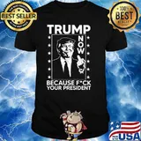 Trump now because fck your president shirt