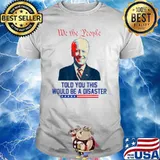 We the people told you this would be a disaster Anti Biden Shirt