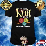 You cant knit all day if you dont start in the morning shirt