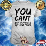 You can’t say happiness without penis shirt