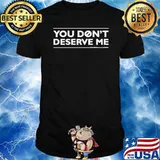 You Don't Deserve Me Shirt