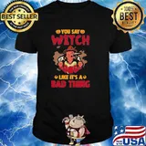 You Say Witch Like It's A Bad Thing Halloween Shirt