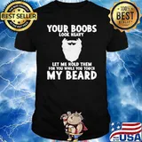 Your Boobs Look Heavy Let me Hold Them For You While You Touch My Beard Shirt