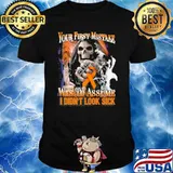 Your First Mistake Was To Assume I Didn't Look Sick Skull Shirt