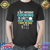 A Day Without Cooking Is Like Just Kidding I Have No Idea Shirt