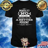 Am I Parfect No But Am I Trying To Be A Better Person Also No Shirt