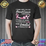 Awareness I Think You See Breast Cancer Firsthand How Brutal It Really Is Shirt Unisex