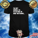 Birdwatching I'm Not Gonna Lie Id Rather Be Bird Watching T-Shirt