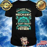 Calloused Hands Make A Great Mechanic A Soft Heart Makes An Amazing Father Shirt