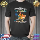 Chicken Apparently We're Trouble When We Are Together Who Knew Shirt Unisex