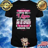 Don't Flirt With Me I Love My Mechanic He Is Crazy And He Will Murder You Shirt