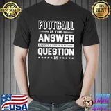 Football Is The Answer I Don't Care What The Question Is Shirt
